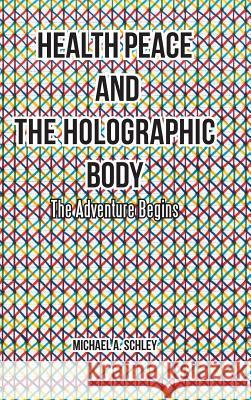 Health Peace and the Holographic Body: The Adventure Begins Michael a. Schley 9781504366885 Balboa Press