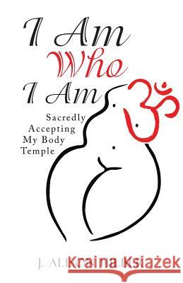 I Am Who I Am: Sacredly Accepting My Body Temple J. Alison Hilber 9781504367844 Balboa Press