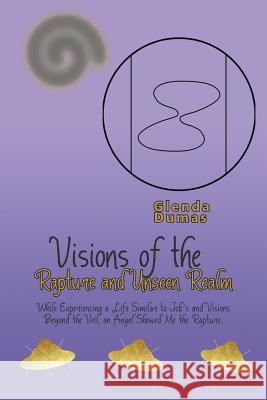 Visions of the Rapture and Unseen Realm: While Experiencing a Life Similar to Job's and Visions Beyond the Veil, an Angel Showed Me the Rapture. Glenda Dumas 9781504368056