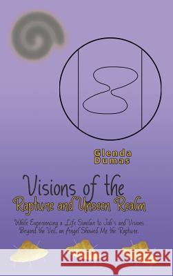 Visions of the Rapture and Unseen Realm: While Experiencing a Life Similar to Job's and Visions Beyond the Veil, an Angel Showed Me the Rapture. Glenda Dumas 9781504368070