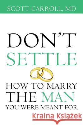 Don't Settle: How to Marry the Man You Were Meant For Scott Carroll, MD 9781504368100