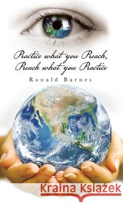 Practice what you Preach, Preach what you Practice Ronald Barnes 9781504368506