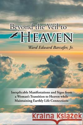Beyond the Veil to Heaven: Inexplicable Manifestations and Signs from a Woman's Transition to Heaven while Maintaining Earthly Life Connections Barcafer, Ward Edward, Jr. 9781504368926 Balboa Press
