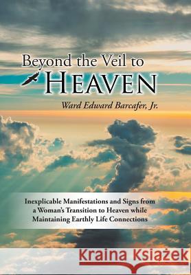 Beyond the Veil to Heaven: Inexplicable Manifestations and Signs from a Woman's Transition to Heaven while Maintaining Earthly Life Connections Barcafer, Ward Edward, Jr. 9781504368940 Balboa Press