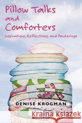 Pillow Talks and Comforters: Inspirations, Reflections, and Ponderings Denise Krogman 9781504370585