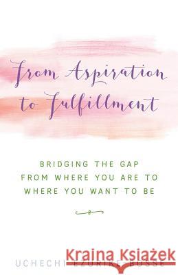 From Aspiration to Fulfillment: Bridging the Gap from Where You Are to Where You Want to Be Uchechi Ezurike-Bosse 9781504371414