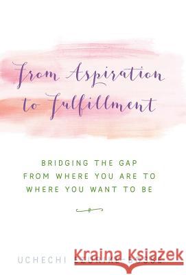 From Aspiration to Fulfillment: Bridging the Gap from Where You Are to Where You Want to Be Uchechi Ezurike-Bosse 9781504371438 Balboa Press