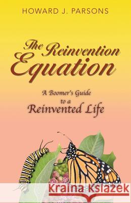 The Reinvention Equation: A Boomer's Guide to a Reinvented Life Howard J. Parsons 9781504371933