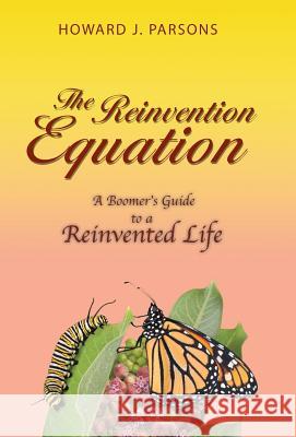 The Reinvention Equation: A Boomer's Guide to a Reinvented Life Howard J. Parsons 9781504371957