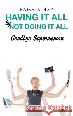 Having It All by Not Doing It All: Goodbye Superwoman Pamela Hay 9781504372503