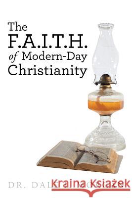 The F.A.I.T.H. of Modern-Day Christianity Dr Dale I. Morgan 9781504372596