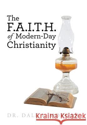 The F.A.I.T.H. of Modern-Day Christianity Dr Dale I. Morgan 9781504372602