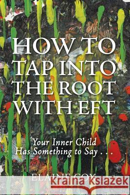 How to Tap into the Root with EFT: Your Inner Child Has Something to Say . . . Cox, Elaine 9781504372787