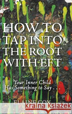 How to Tap into the Root with EFT: Your Inner Child Has Something to Say . . . Elaine Cox 9781504372800
