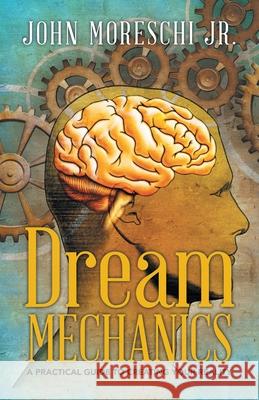 Dream Mechanics: A Practical Guide to Creating Your Reality John Moresch 9781504373005 Balboa Press