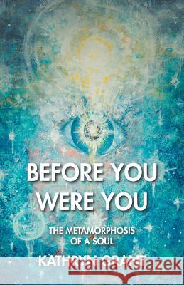 Before You Were You: The Metamorphosis of a Soul Kathryn Grant 9781504373104