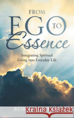 From Ego to Essence: Integrating Spiritual Living into Everyday Life Robin Masters 9781504373333 Balboa Press