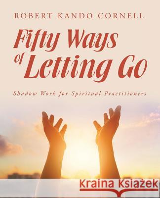 Fifty Ways of Letting Go: Shadow Work for Spiritual Practitioners Robert Kando Cornell 9781504373579 Balboa Press