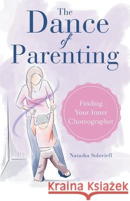 The Dance of Parenting: Finding Your Inner Choreographer Natasha Solovieff 9781504374354