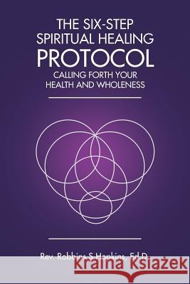 The Six-Step Spiritual Healing Protocol: Calling Forth Your Health and Wholeness REV Robbins S Hopkins Ed D 9781504374439 Balboa Press