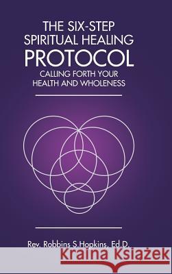 The Six-Step Spiritual Healing Protocol: Calling Forth Your Health and Wholeness REV Robbins S Hopkins Ed D 9781504374453 Balboa Press