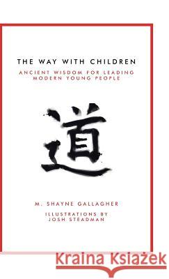 The Way with Children: Ancient Wisdom for Leading Modern Young People M Shayne Gallagher 9781504377157 Balboa Press