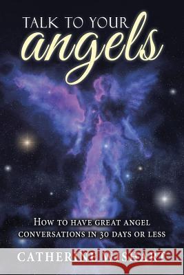 Talk to your angels: How to have great angel conversations in 30 days or less Catherine Wishart 9781504377393 Balboa Press