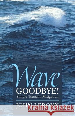 Wave Goodbye!: Simple Tsunami Mitigation John LeRoux 9781504378413 Balboa Press