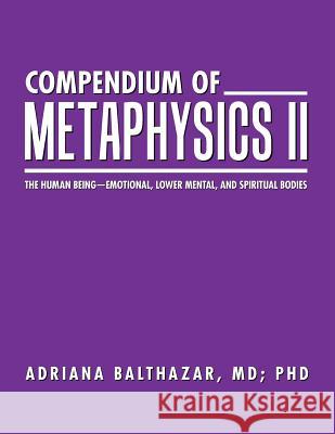 Compendium of Metaphysics II: The Human Being-Emotional, Lower Mental, and Spiritual Bodies MD Adriana Balthazar, PhD 9781504381161