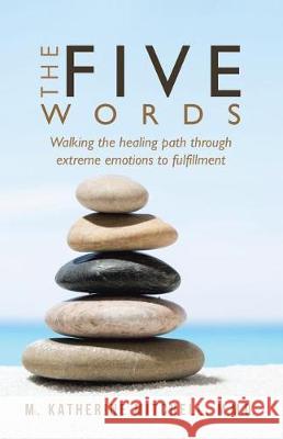 The Five Words: Walking the healing path through extreme emotions to fulfillment M Katherine Mitchell M M Q 9781504381796 Balboa Press