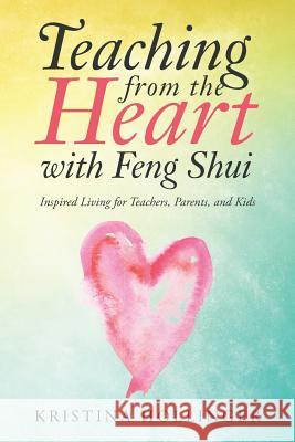 Teaching from the Heart with Feng Shui: Inspired Living for Teachers, Parents, and Kids Kristina Hollinger 9781504382168