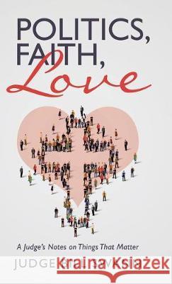 Politics, Faith, Love: A Judge's Notes on Things That Matter Judge Bill Swann 9781504382502 Balboa Press