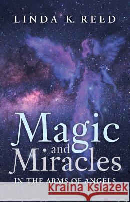 Magic and Miracles: In the Arms of Angels Linda K. Reed 9781504383073