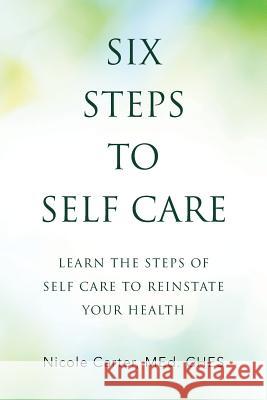 Six Steps to Self Care: Learn the Steps of Self Care to Reinstate Your Health Nicole Carte 9781504383271 Balboa Press