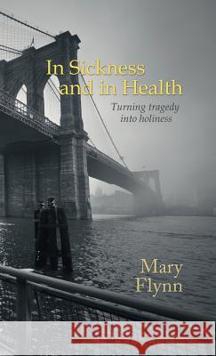 In Sickness and in Health: Turning tragedy into holiness Mary Flynn 9781504385442