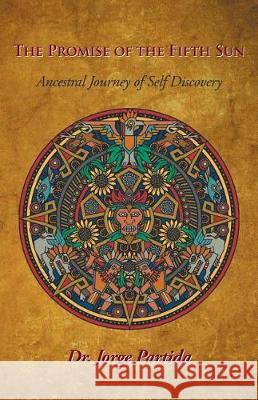 The Promise of the Fifth Sun: Ancestral Journey of Self-Discovery Dr Jorge Partida 9781504386180