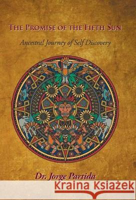 The Promise of the Fifth Sun: Ancestral Journey of Self-Discovery Dr Jorge Partida 9781504386197 Balboa Press