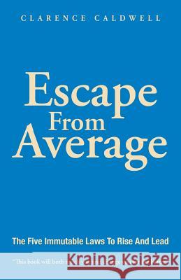 Escape From Average: The Five Immutable Laws To Rise And Lead Clarence Caldwell 9781504387415