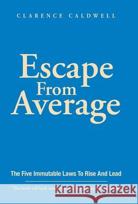 Escape From Average: The Five Immutable Laws To Rise And Lead Clarence Caldwell 9781504387439