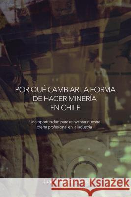 Por Qué Cambiar La Forma de Hacer Minería En Chile: Una Oportunidad para Reinventar Nuestra Oferta Profesional en la Industria Juan H Rojas Cortés 9781504387804 Balboa Press