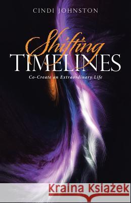 Shifting Timelines: Co-Create an Extraordinary Life Cindi Johnston 9781504387934