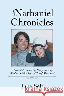 The Nathaniel Chronicles: A Columnist's Bewildering, Crazy, Daunting, Wondrous, Jubilant Journey Through Motherhood Jane Self 9781504388016 Balboa Press