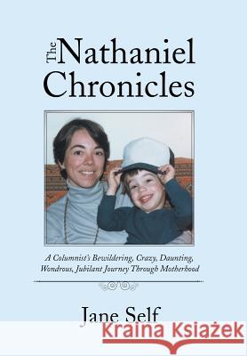 The Nathaniel Chronicles: A Columnist's Bewildering, Crazy, Daunting, Wondrous, Jubilant Journey Through Motherhood Jane Self 9781504388030