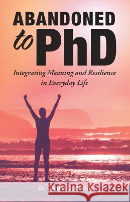 Abandoned to PhD: Integrating Meaning and Resilience in Everyday Life Dr Gerald C Brown 9781504388375 Balboa Press