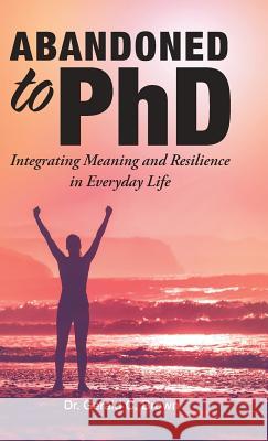 Abandoned to PhD: Integrating Meaning and Resilience in Everyday Life Dr Gerald C Brown 9781504388399 Balboa Press
