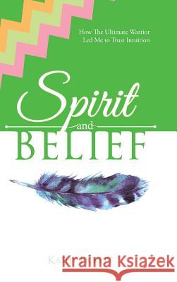 Spirit and Belief: How The Ultimate Warrior Led Me to Trust Intuition Kathy Pickett 9781504389167