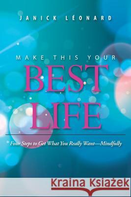 Make This Your Best Life: Four Steps to Get What You Really Want-Mindfully Janick Léonard 9781504389303 Balboa Press