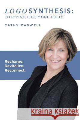 Logosynthesis: Enjoying Life More Fully: Recharge. Revitalize. Reconnect. Cathy Caswell 9781504389396
