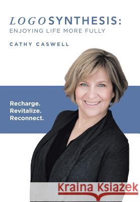 Logosynthesis: Enjoying Life More Fully: Recharge. Revitalize. Reconnect. Cathy Caswell 9781504389419 Balboa Press
