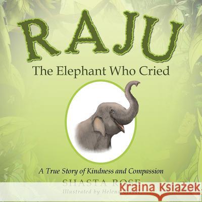 Raju the Elephant Who Cried: A True Story of Kindness and Compassion Shasta Rose 9781504390071 Balboa Press